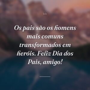 Os pais são os homens mais comuns transformados em heróis. Feliz Dia dos Pais, amigo!