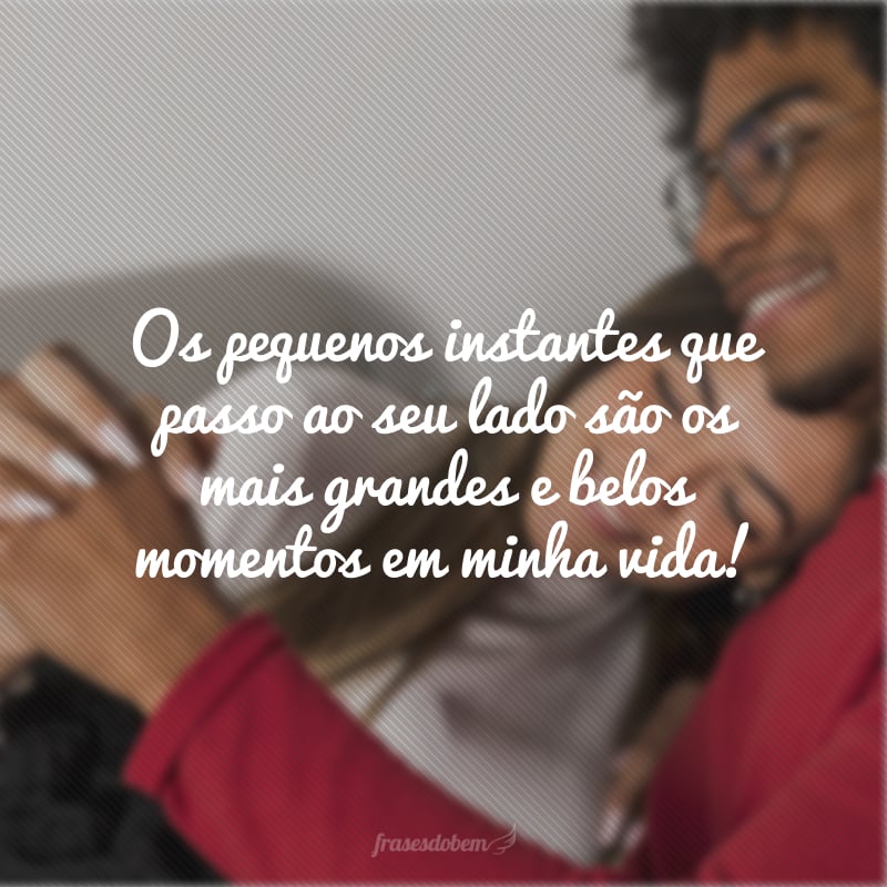 Os pequenos instantes que passo ao seu lado são os mais grandes e belos momentos em minha vida!