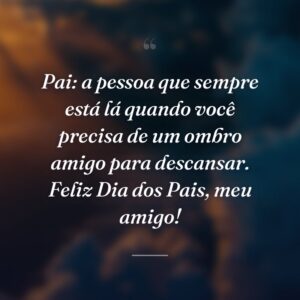 Pai: a pessoa que sempre está lá quando você precisa de um ombro amigo para descansar. Feliz Dia dos Pais, meu amigo!