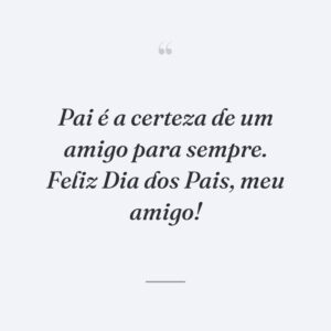 Pai é a certeza de um amigo para sempre. Feliz Dia dos Pais, meu amigo!