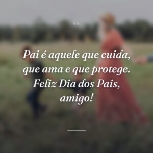 Pai é aquele que cuida, que ama e que protege. Feliz Dia dos Pais, amigo!