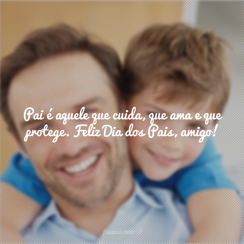 Pai é aquele que cuida, que ama e que protege. Feliz Dia dos Pais, amigo!