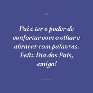 Pai é ter o poder de confortar com o olhar e abraçar com palavras. Feliz Dia dos Pais, amigo!
