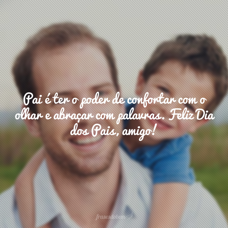 Pai é ter o poder de confortar com o olhar e abraçar com palavras. Feliz Dia dos Pais, amigo!