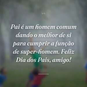Pai é um homem comum dando o melhor de si para cumprir a função de super-homem. Feliz Dia dos Pais, amigo!