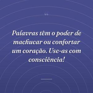 Palavras têm o poder de machucar ou confortar um coração. Use-as com consciência!