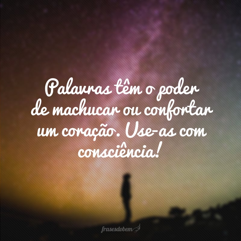 Palavras têm o poder de machucar ou confortar um coração. Use-as com consciência! 