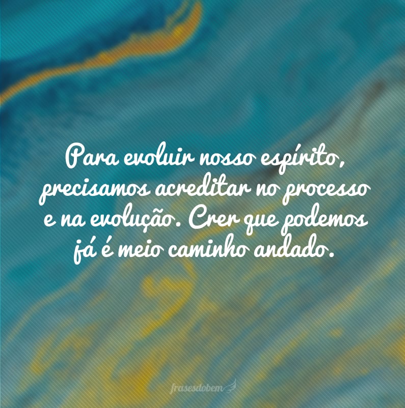 Para evoluir nosso espírito, precisamos acreditar no processo e na evolução. Crer que podemos já é meio caminho andado.