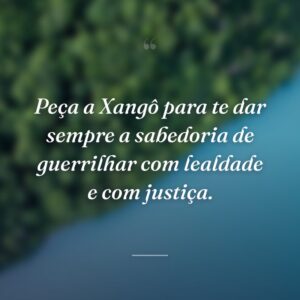 Peça a Xangô para te dar sempre a sabedoria de guerrilhar com lealdade e com justiça.