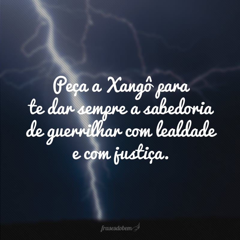 Peça a Xangô para te dar sempre a sabedoria de guerrilhar com lealdade e com justiça.