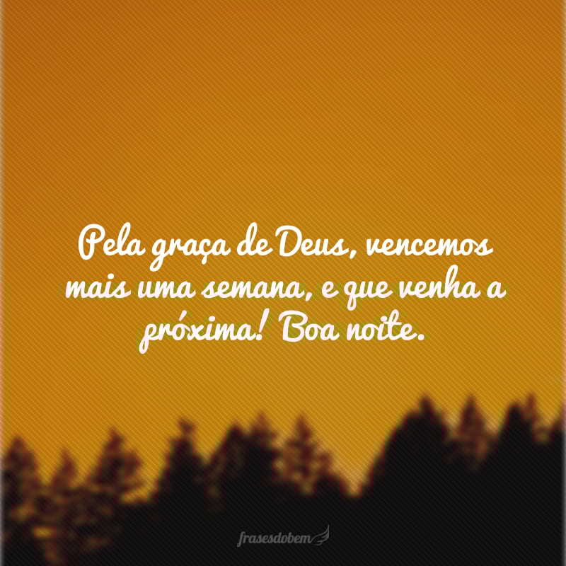 Pela graça de Deus, vencemos mais uma semana, e que venha a próxima! Boa noite.