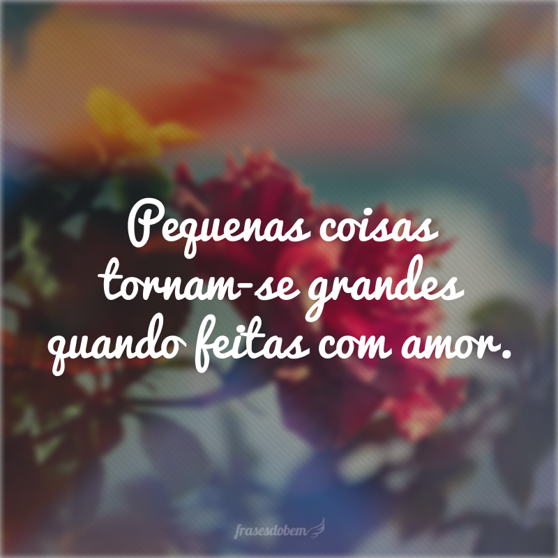 Pequenas coisas tornam-se grandes quando feitas com amor. 