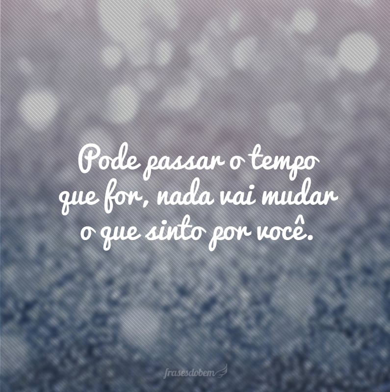 Pode passar o tempo que for, nada vai mudar o que sinto por você.