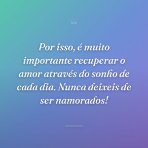 Por isso, é muito importante recuperar o amor através do sonho de cada dia. Nunca deixeis de ser namorados!
