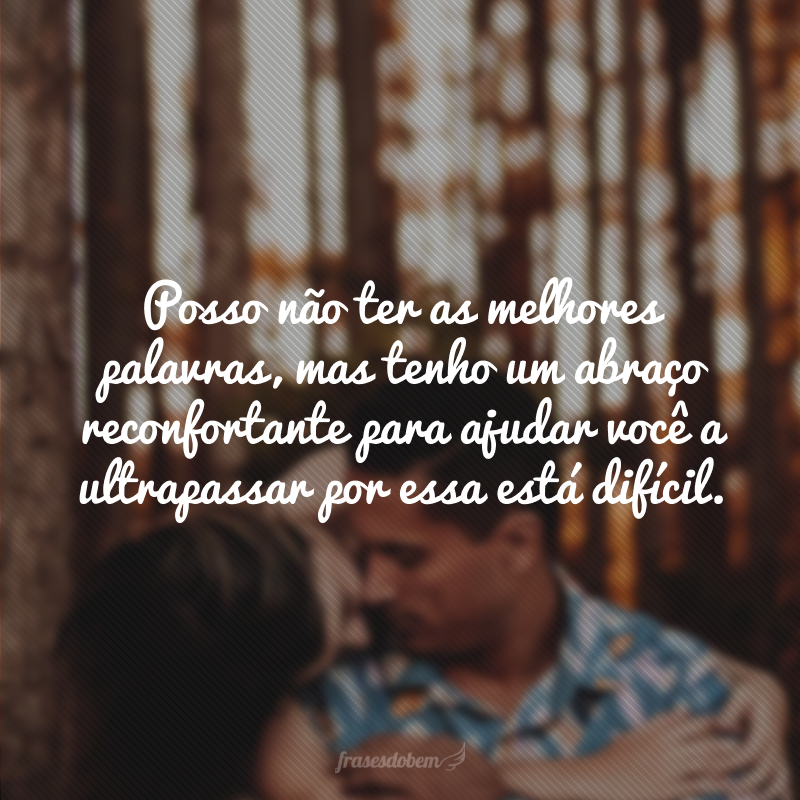 Posso não ter as melhores palavras, mas tenho um abraço reconfortante para ajudar você a ultrapassar por essa está difícil.