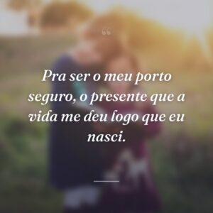 Pra ser o meu porto seguro, o presente que a vida me deu logo que eu nasci.
