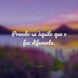 Prenda-se àquilo que o faz diferente.