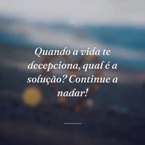 Quando a vida te decepciona, qual é a solução? Continue a nadar!