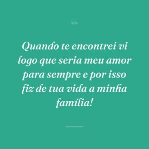 Quando te encontrei vi logo que seria meu amor para sempre e por isso fiz de tua vida a minha família!