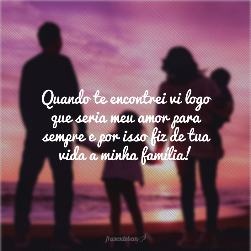 Quando te encontrei vi logo que seria meu amor para sempre e por isso fiz de tua vida a minha família!