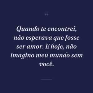 Quando te encontrei, não esperava que fosse ser amor. E hoje, não imagino meu mundo sem você.