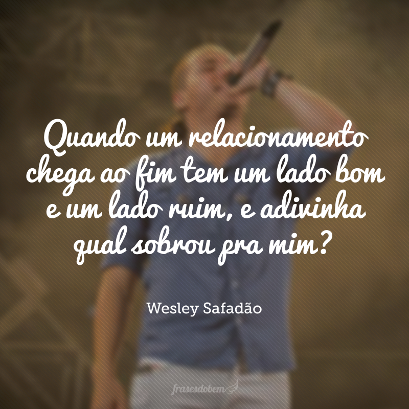 Quando um relacionamento chega ao fim tem um lado bom e um lado ruim, e adivinha qual sobrou pra mim?