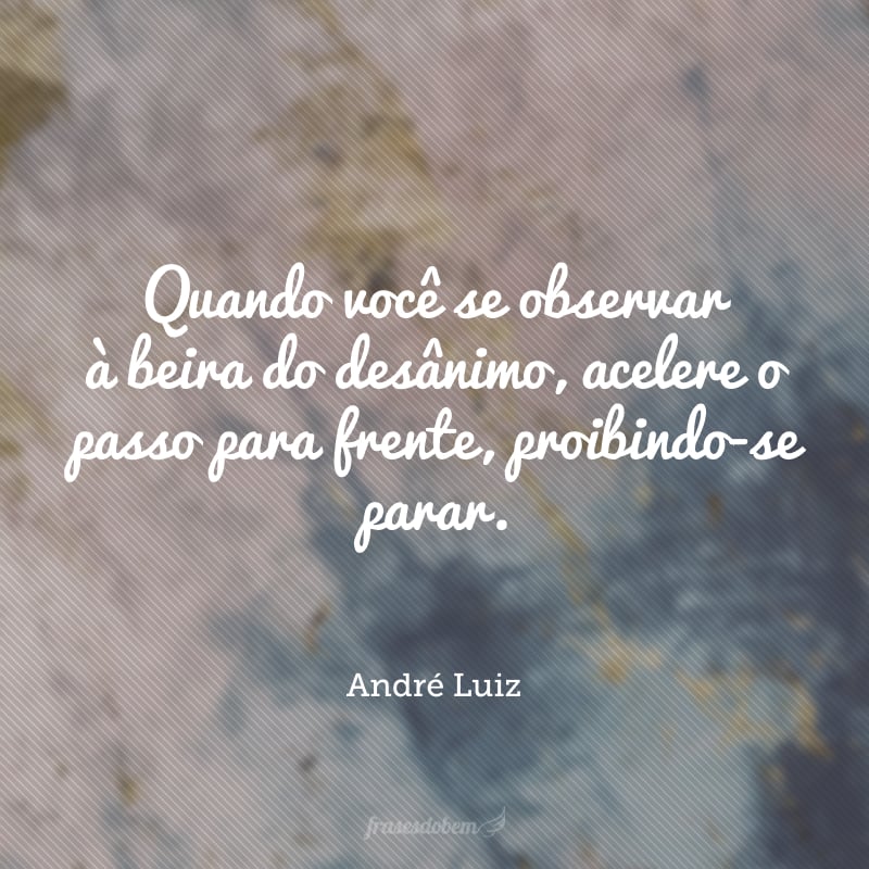 Quando você se observar à beira do desânimo, acelere o passo para frente, proibindo-se parar.