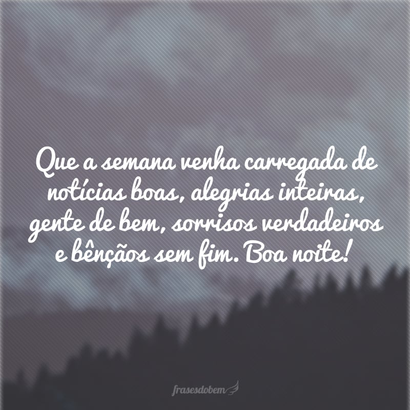 Que a semana venha carregada de notícias boas, alegrias inteiras, gente de bem, sorrisos verdadeiros e bênçãos sem fim. Boa noite!