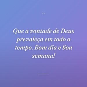 Que a vontade de Deus prevaleça em todo o tempo. Bom dia e boa semana!