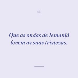 Que as ondas de Iemanjá levem as suas tristezas.