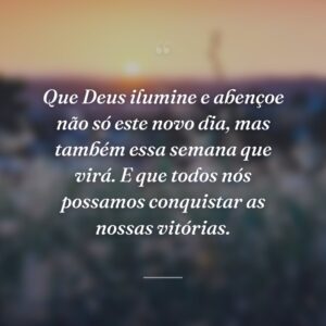 Que Deus ilumine e abençoe não só este novo dia, mas também essa semana que virá. E que todos nós possamos conquistar as nossas vitórias.