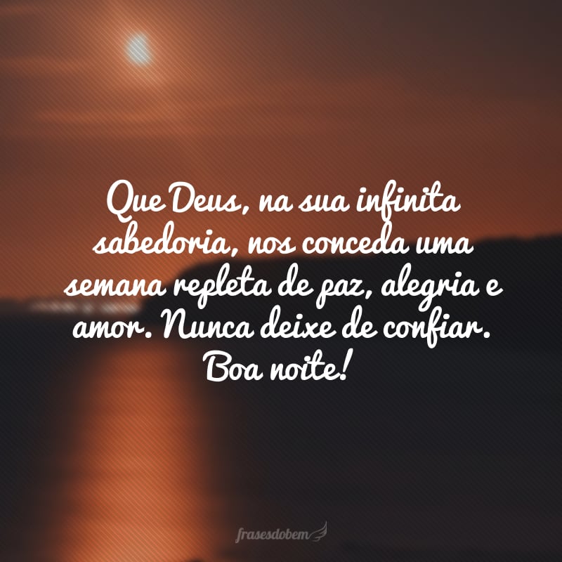 Que Deus, na sua infinita sabedoria, nos conceda uma semana repleta de paz, alegria e amor. Nunca deixe de confiar. Boa noite!