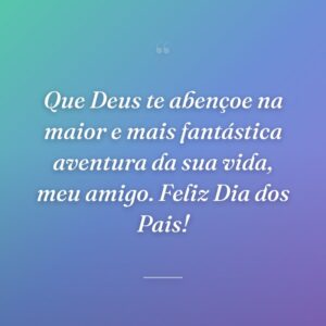 Que Deus te abençoe na maior e mais fantástica aventura da sua vida, meu amigo. Feliz Dia dos Pais!