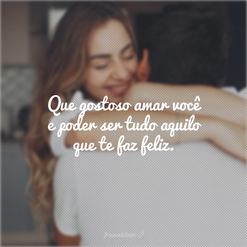 Que gostoso amar você e poder ser tudo aquilo que te faz feliz. 