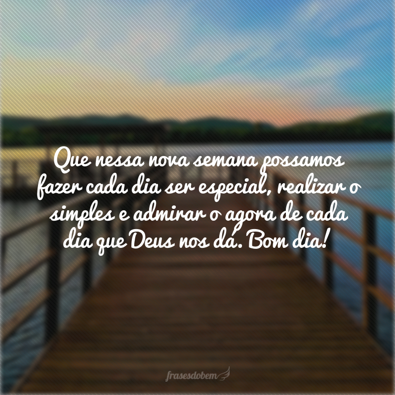 Que nessa nova semana possamos fazer cada dia ser especial, realizar o simples e admirar o agora de cada dia que Deus nos dá. Bom dia!
