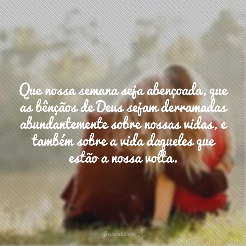 Que nossa semana seja abençoada, que as bênçãos de Deus sejam derramadas abundantemente sobre nossas vidas, e também sobre a vida daqueles que estão a nossa volta.