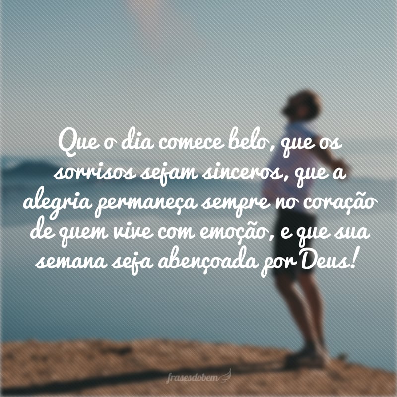 Que o dia comece belo, que os sorrisos sejam sinceros, que a alegria permaneça sempre no coração de quem vive com emoção, e que sua semana seja abençoada por Deus!