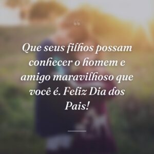 Que seus filhos possam conhecer o homem e amigo maravilhoso que você é. Feliz Dia dos Pais!