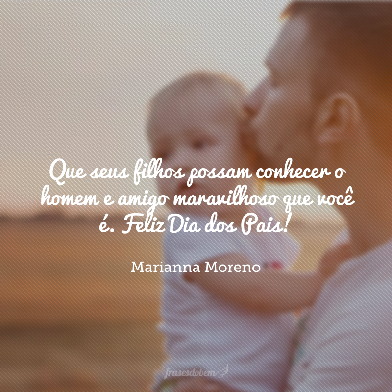 Que seus filhos possam conhecer o homem e amigo maravilhoso que você é. Feliz Dia dos Pais!