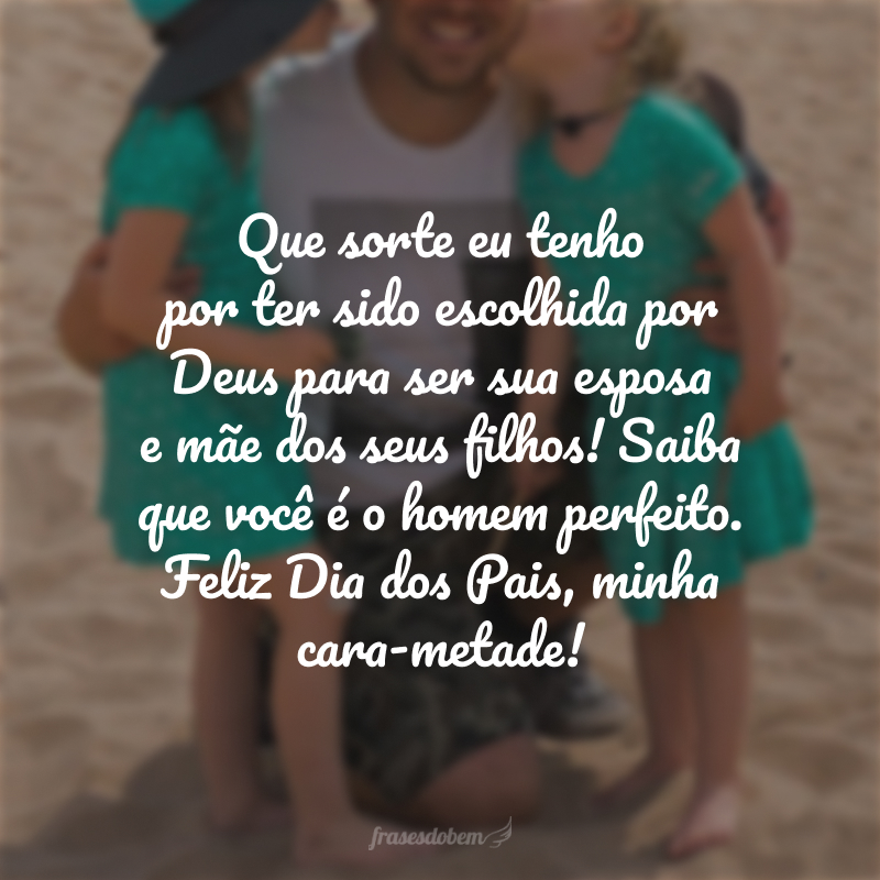 Que sorte eu tenho por ter sido escolhida por Deus para ser sua esposa e mãe dos seus filhos! Saiba que você é o homem perfeito. Feliz Dia dos Pais, minha cara-metade!