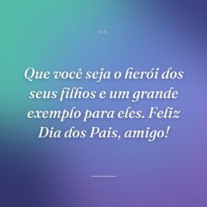 Que você seja o herói dos seus filhos e um grande exemplo para eles. Feliz Dia dos Pais, amigo!