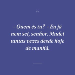 - Quem és tu?
- Eu já nem sei, senhor. Mudei tantas vezes desde hoje de manhã.