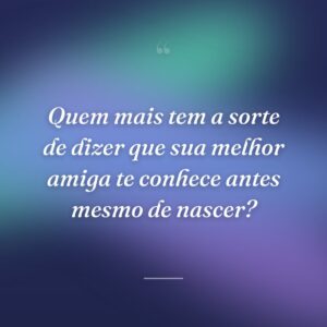Quem mais tem a sorte de dizer que sua melhor amiga te conhece antes mesmo de nascer?