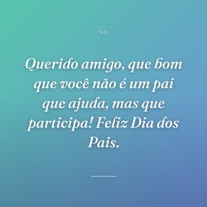 Querido amigo, que bom que você não é um pai que ajuda, mas que participa! Feliz Dia dos Pais.