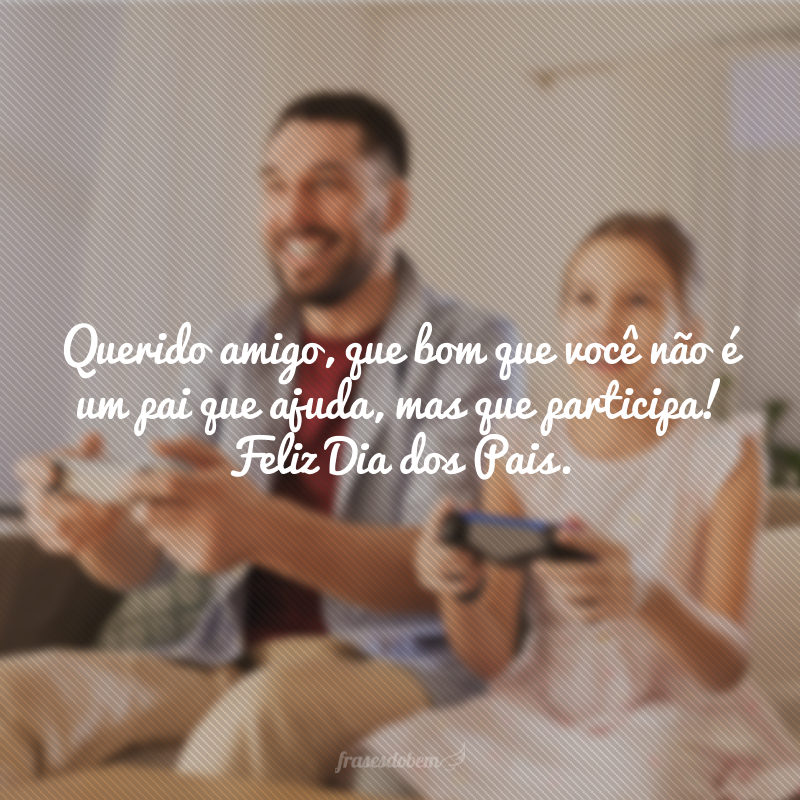 Querido amigo, que bom que você não é um pai que ajuda, mas que participa! Feliz Dia dos Pais.