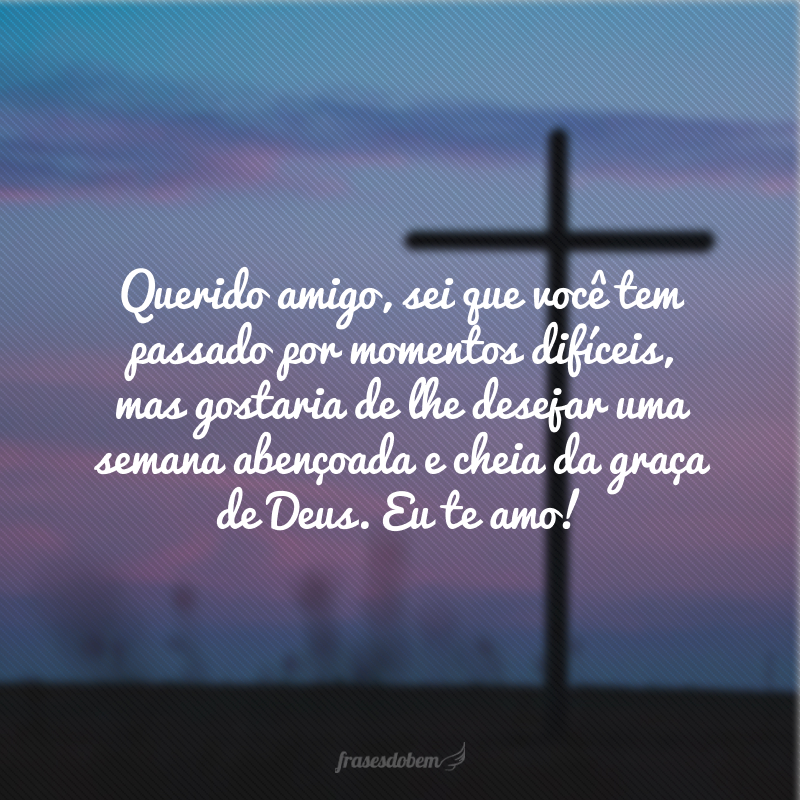 Querido amigo, sei que você tem passado por momentos difíceis, mas gostaria de lhe desejar uma semana abençoada e cheia da graça de Deus. Eu te amo!