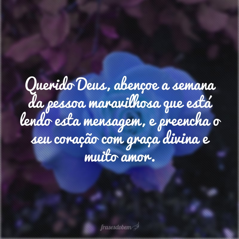 Querido Deus, abençoe a semana da pessoa maravilhosa que está lendo esta mensagem, e preencha o seu coração com graça divina e muito amor.