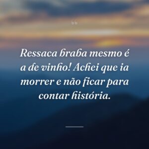 Ressaca braba mesmo é a de vinho! Achei que ia morrer e não ficar para contar história.