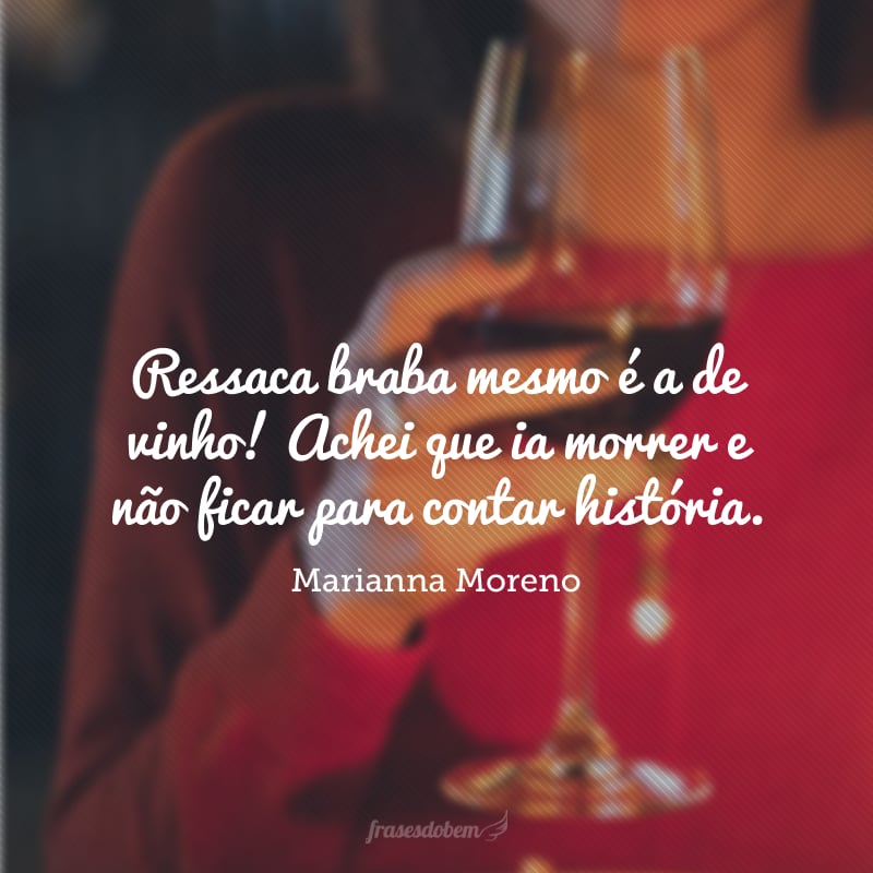 Ressaca braba mesmo é a de vinho! Achei que ia morrer e não ficar para contar história.