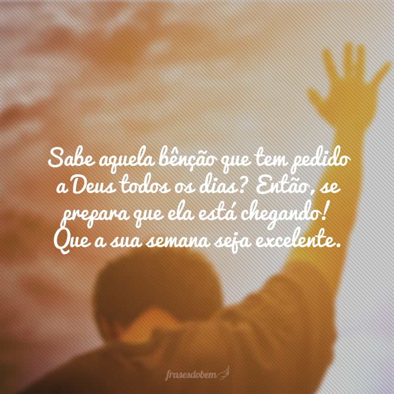 Sabe aquela bênção que tem pedido a Deus todos os dias? Então, se prepara que ela está chegando! Que a sua semana seja excelente.